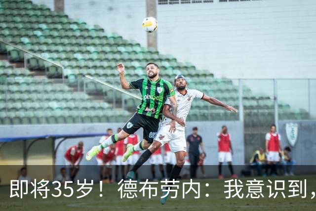 即将35岁！德布劳内：我意识到，我不可能再是9年前的那个自己了