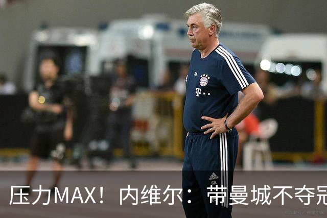 压力MAX！内维尔：带曼城不夺冠就无法接受，兵强马壮马帅得用好