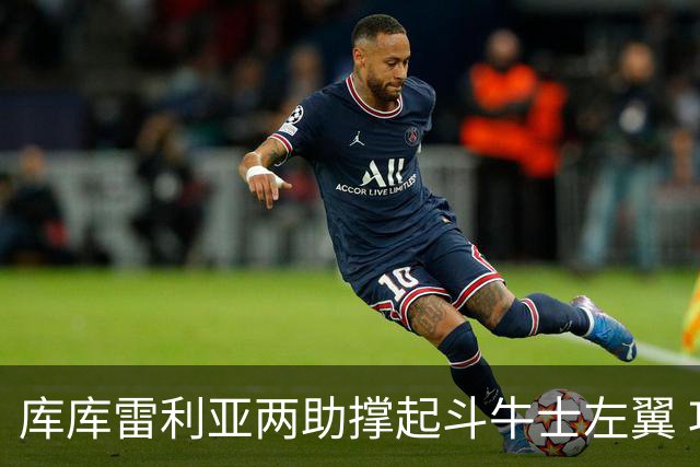 库库雷利亚两助撑起斗牛士左翼 攻防俱佳皇马淘到珍宝