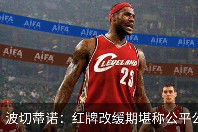 波切蒂诺：红牌改缓期堪称公平公正，就连对手也会同意我的观点