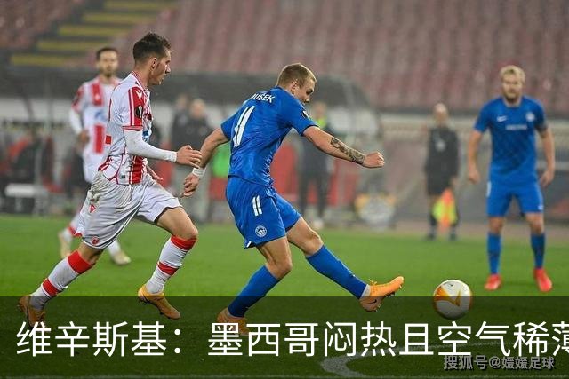 维辛斯基：墨西哥闷热且空气稀薄，上次经历还是去中国踢邀请赛时