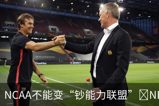 NCAA不能变“钞能力联盟”💥NBA罕见表态 支持国会整顿NIL乱世